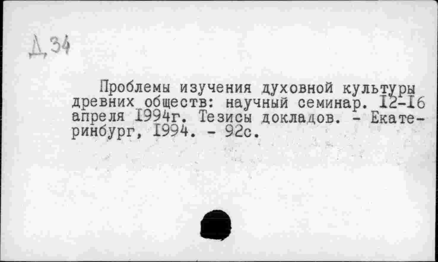 ﻿134
Проблемы изучения духовной культуры древних обществ: научный семинар. 12-16 апреля 1994г. Тезисы докладов. - Екатеринбург, 1994. - 92с.